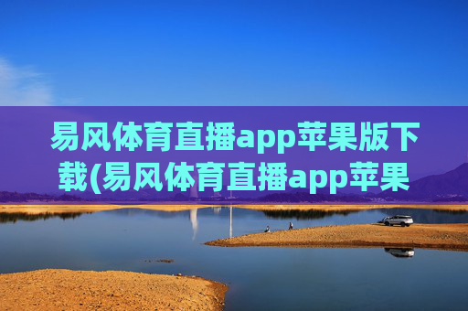 易风体育直播app苹果版下载(易风体育直播app苹果版下载安装)