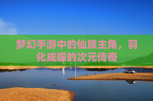 梦幻手游中的仙族主角,羽化成蝶的次元传奇