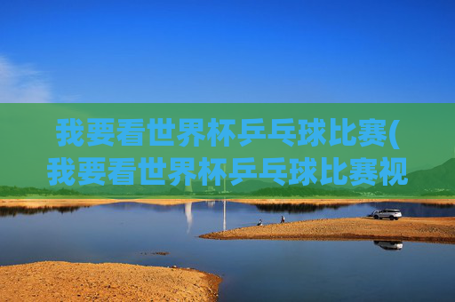 我要看世界杯乒乓球比赛(我要看世界杯乒乓球比赛视频)