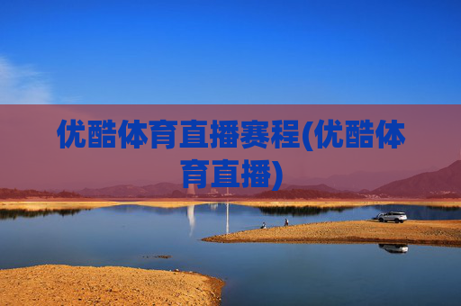 优酷体育直播赛程(优酷体育直播)