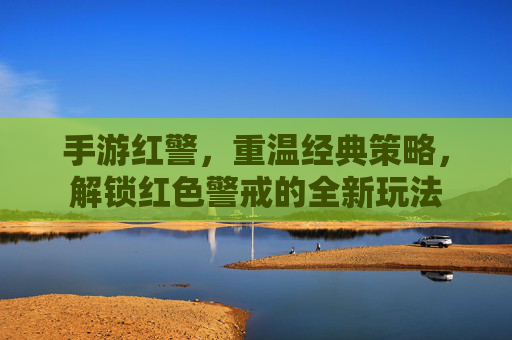 手游红警,重温经典策略,解锁红色警戒的全新玩法