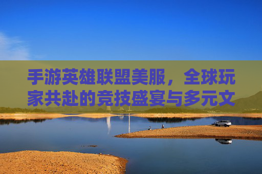 手游英雄联盟美服,全球玩家共赴的竞技盛宴与多元文化碰撞