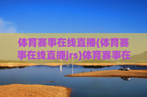 体育赛事在线直播(体育赛事在线直播jrs)体育赛事在线直播，JRS平台官方直播入口与实时观看指南