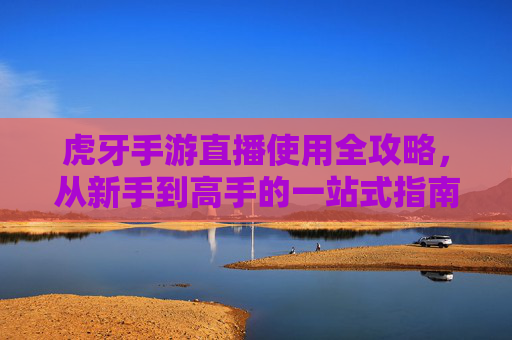 虎牙手游直播使用全攻略，从新手到高手的一站式指南