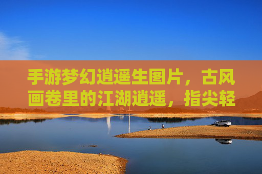 手游梦幻逍遥生图片，古风画卷里的江湖逍遥，指尖轻点间的梦幻人生