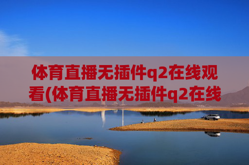 体育直播无插件q2在线观看(体育直播无插件q2在线观看视频)