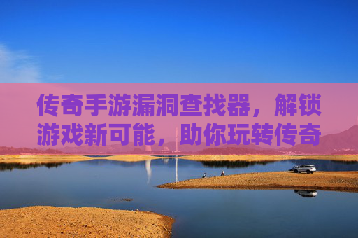 传奇手游漏洞查找器，解锁游戏新可能，助你玩转传奇世界