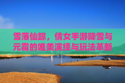 雪落仙踪，倩女手游降雪与元霜的唯美演绎与玩法革新