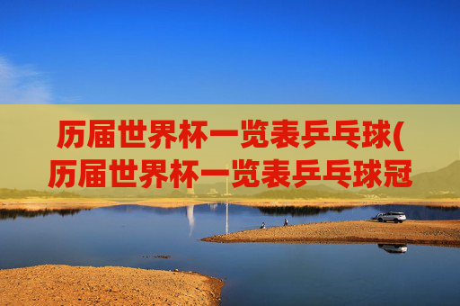 历届世界杯一览表乒乓球(历届世界杯一览表乒乓球冠军名单)