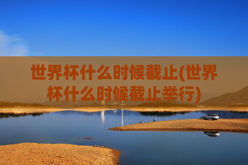 世界杯什么时候截止(世界杯什么时候截止举行)