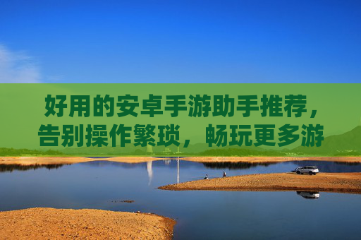好用的安卓手游助手推荐，告别操作繁琐，畅玩更多游戏乐趣，高效安卓手游助手推荐，告别操作繁琐，畅享更多游戏乐趣