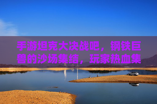 手游坦克大决战吧，钢铁巨兽的沙场集结，玩家热血集结的数字沙场