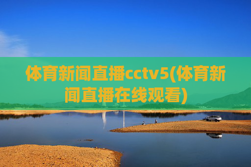 体育新闻直播cctv5(体育新闻直播在线观看)
