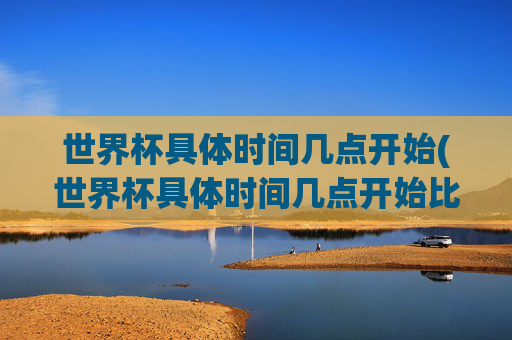 世界杯具体时间几点开始(世界杯具体时间几点开始比赛)