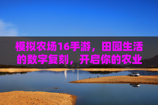 模拟农场16手游，田园生活的数字复刻，开启你的农业经营新篇章，模拟农场16手游，田园生活的数字复刻，开启你的农业经营新篇章