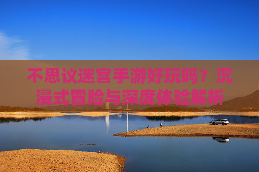 不思议迷宫手游好玩吗?沉浸式冒险与深度体验解析