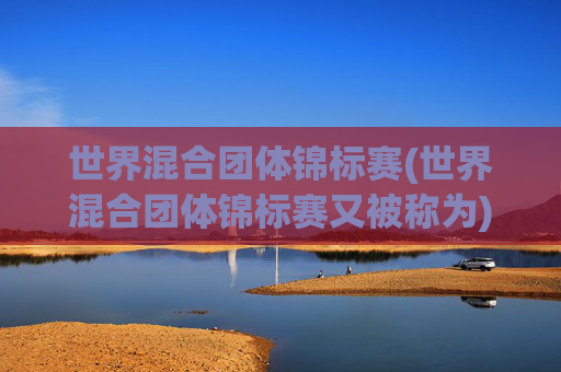 世界混合团体锦标赛(世界混合团体锦标赛又被称为)