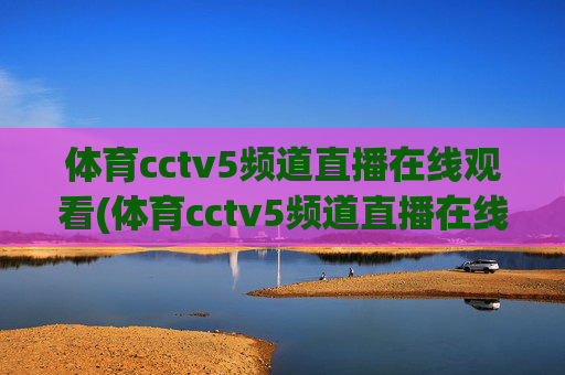 体育cctv5频道直播在线观看(体育cctv5频道直播在线观看CCTV-1)