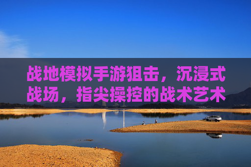战地模拟手游狙击,沉浸式战场,指尖操控的战术艺术