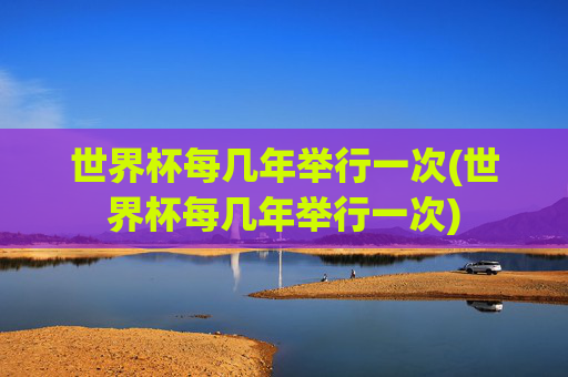 世界杯每几年举行一次(世界杯每几年举行一次)