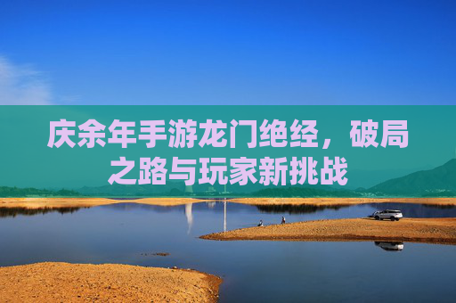 庆余年手游龙门绝经，破局之路与玩家新挑战