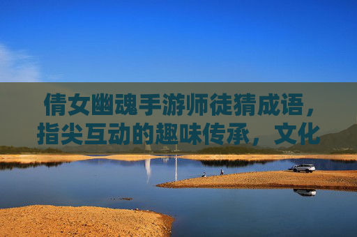 倩女幽魂手游师徒猜成语，指尖互动的趣味传承，文化游戏的创新体验