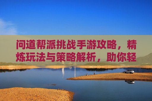 问道帮派挑战手游攻略，精炼玩法与策略解析，助你轻松通关！问道帮派挑战手游攻略，精炼玩法与策略解析，助你轻松通关！