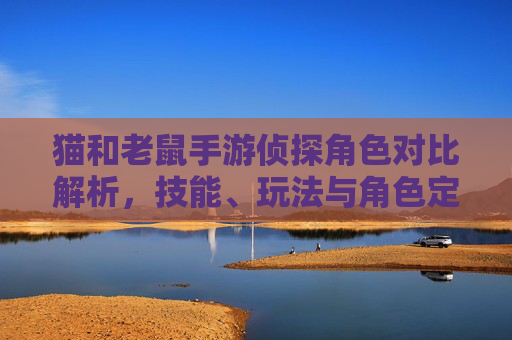 猫和老鼠手游侦探角色对比解析,技能、玩法与角色定位全方位看谁更胜一筹?