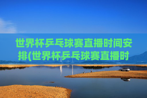 世界杯乒乓球赛直播时间安排(世界杯乒乓球赛直播时间安排最新)