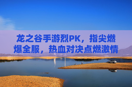 龙之谷手游烈PK，指尖燃爆全服，热血对决点燃激情，龙之谷手游烈PK，指尖燃爆全服，热血对决点燃激情