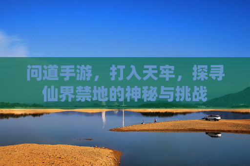 问道手游,打入天牢,探寻仙界禁地的神秘与挑战
