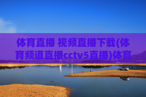 体育直播 视频直播下载(体育频道直播cctv5直播)体育直播视频下载（CCTV5体育频道直播）