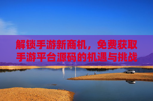 解锁手游新商机,免费获取手游平台源码的机遇与挑战