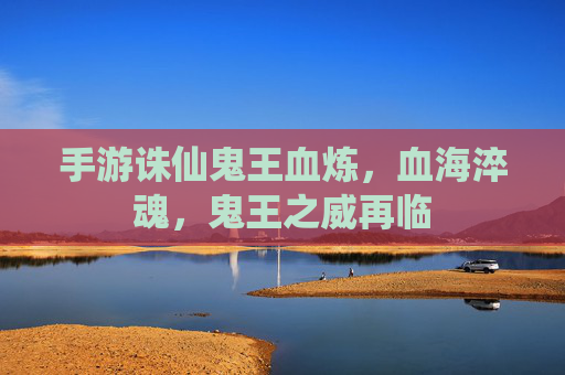 手游诛仙鬼王血炼，血海淬魂，鬼王之威再临