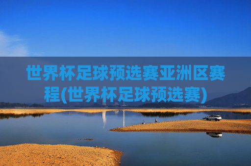 世界杯足球预选赛亚洲区赛程(世界杯足球预选赛)