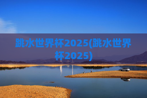 跳水世界杯2025(跳水世界杯2025)