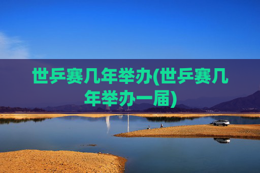 世乒赛几年举办(世乒赛几年举办一届)