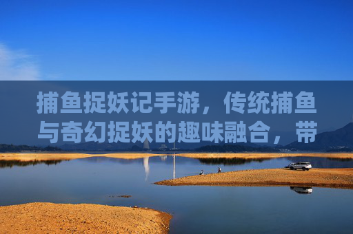 捕鱼捉妖记手游,传统捕鱼与奇幻捉妖的趣味融合,带你开启奇趣冒险!