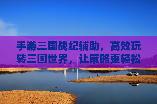 手游三国战纪辅助，高效玩转三国世界，让策略更轻松，手游三国战纪辅助，高效玩转三国世界，让策略更轻松