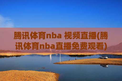 腾讯体育nba 视频直播(腾讯体育nba直播免费观看)腾讯体育NBA视频直播(免费观看NBA直播)