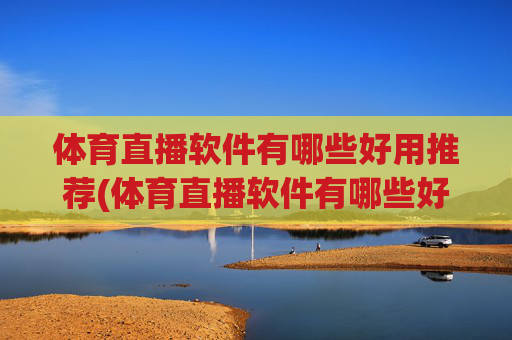 体育直播软件有哪些好用推荐(体育直播软件有哪些好用推荐一下)