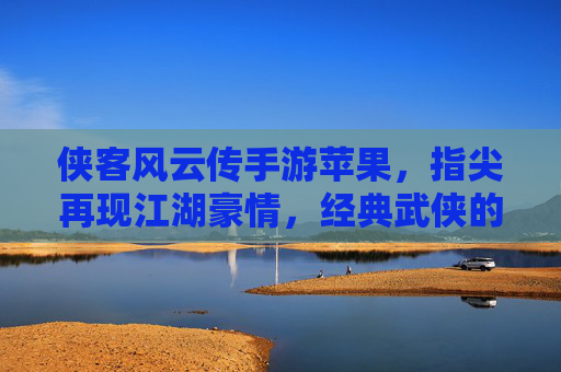 侠客风云传手游苹果，指尖再现江湖豪情，经典武侠的移动新篇章