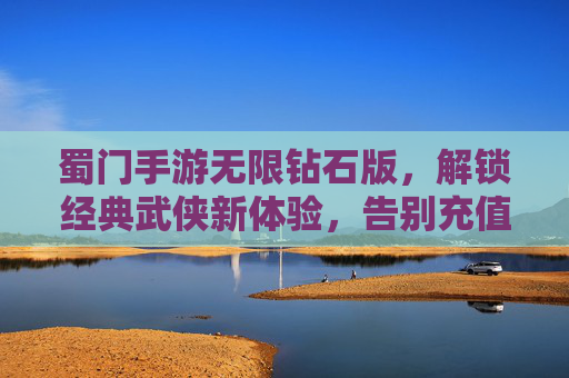 蜀门手游无限钻石版,解锁经典武侠新体验,告别充值烦恼,畅玩无限乐趣