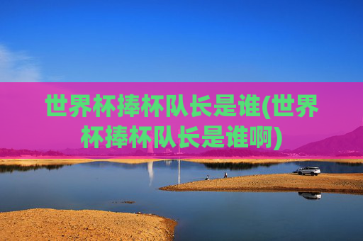 世界杯捧杯队长是谁(世界杯捧杯队长是谁啊)
