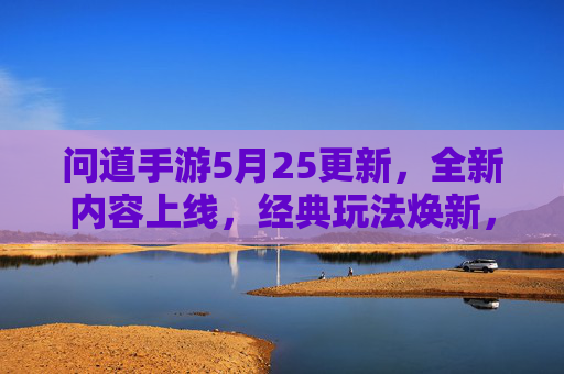 问道手游5月25更新，全新内容上线，经典玩法焕新，玩家期待值拉满！