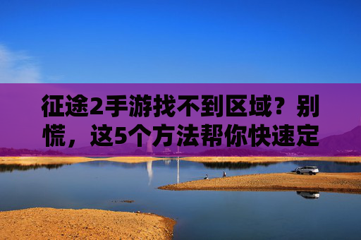 征途2手游找不到区域？别慌，这5个方法帮你快速定位！征途2手游找不到区域？别慌，这5个方法帮你快速定位！