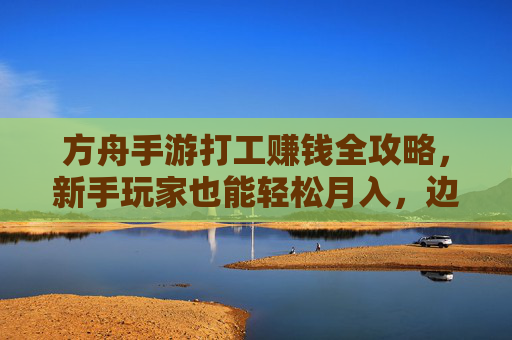 方舟手游打工赚钱全攻略,新手玩家也能轻松月入,边玩边赚不费劲