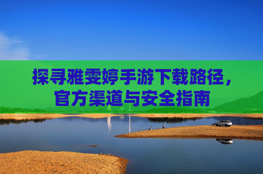 探寻雅雯婷手游下载路径，官方渠道与安全指南
