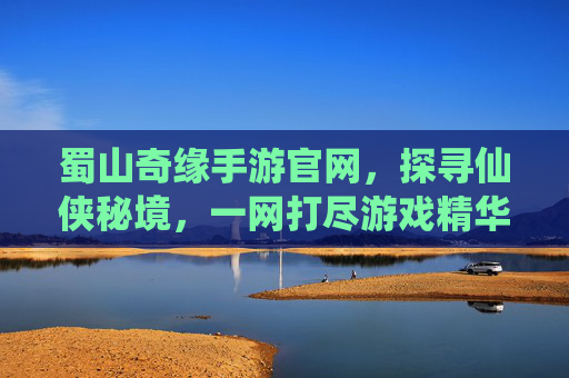 蜀山奇缘手游官网,探寻仙侠秘境,一网打尽游戏精华与玩法秘籍