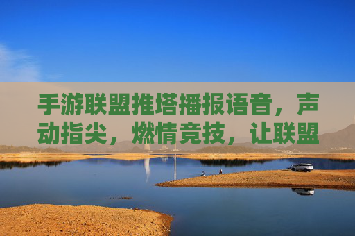 手游联盟推塔播报语音,声动指尖,燃情竞技,让联盟战火声入人心